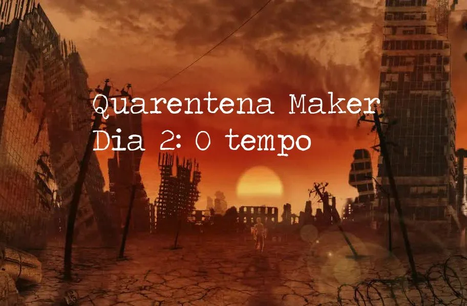 Quarentena Maker - Dia 2: O tempo